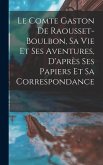 Le Comte Gaston De Raousset-Boulbon, Sa Vie Et Ses Aventures, D'après Ses Papiers Et Sa Correspondance