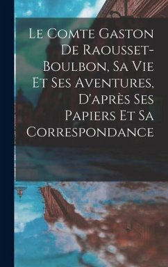 Le Comte Gaston De Raousset-Boulbon, Sa Vie Et Ses Aventures, D'après Ses Papiers Et Sa Correspondance - Anonymous