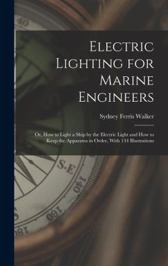 Electric Lighting for Marine Engineers: Or, How to Light a Ship by the Electric Light and How to Keep the Apparatus in Order, With 134 Illustrations - Walker, Sydney Ferris