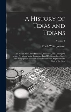 A History of Texas and Texans: To Which Are Added Historical, Statistical, and Descriptive Matter Pertaining to the Important Local Divisions of the - Johnson, Frank White