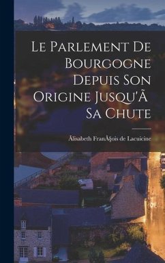 Le Parlement de Bourgogne Depuis Son Origine Jusqu'Ã Sa Chute - François de Lacuicine, Ãlisabeth