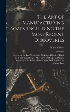 The Art of Manufacturing Soaps, Including the Most Recent Discoveries: Embracing the Best Methods for Making All Kinds of Hard, Soft, and Toilet Soaps - Kurten, Philip