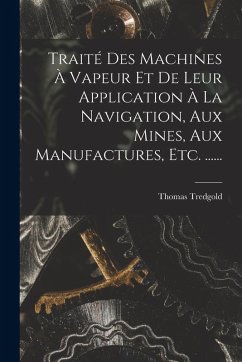 Traité Des Machines À Vapeur Et De Leur Application À La Navigation, Aux Mines, Aux Manufactures, Etc. ...... - Tredgold, Thomas