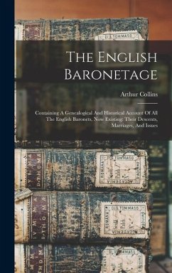 The English Baronetage: Containing A Genealogical And Historical Account Of All The English Baronets, Now Existing: Their Descents, Marriages, - Collins, Arthur