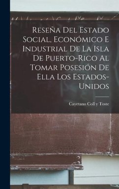 Reseña Del Estado Social, Económico E Industrial De La Isla De Puerto-Rico Al Tomar Posesión De Ella Los Estados-Unidos - Toste, Cayetano Coll y.