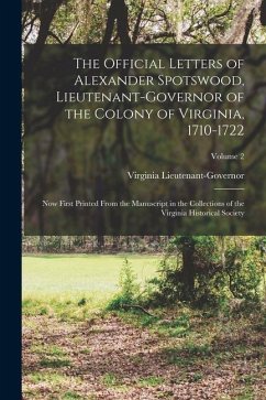 The Official Letters of Alexander Spotswood, Lieutenant-Governor of the Colony of Virginia, 1710-1722: Now First Printed From the Manuscript in the Co - Lieutenant-Governor, Virginia