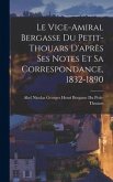 Le Vice-Amiral Bergasse Du Petit-Thouars D'après Ses Notes Et Sa Correspondance, 1832-1890