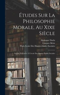 Études Sur La Philosophie Morale, Au Xixe Siècle: Leçons Professées À L'école Des Hautes Études Sociales - Belot, Gustave; Darlu, Alphonse; Sociales, Paris École Des Hautes Étude