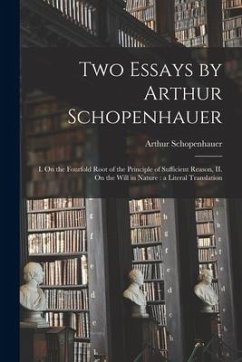 Two Essays by Arthur Schopenhauer: I. On the Fourfold Root of the Principle of Sufficient Reason, II. On the Will in Nature: a Literal Translation - Schopenhauer, Arthur