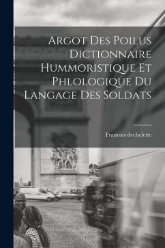 Argot Des Poilus dictionnaire Hummoristique et phlologique Du Langage Des Soldats - Dechelette, Francois Argot Des Poilus dictionnaire Hummoristique et phlologique Du Langage Des Soldats - Dechelette, Francois
