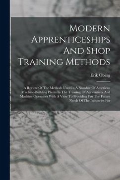 Modern Apprenticeships And Shop Training Methods: A Review Of The Methods Used In A Number Of American Machine-building Plants In The Training Of Appr - Oberg, Erik