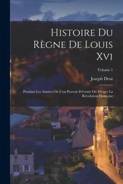 Histoire Du Règne De Louis Xvi: Pendant Les Années Où L'on Pouvait Prévenir Ou Diriger La Révolution Française; Volume 1 - Droz, Joseph