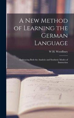 A New Method of Learning the German Language: Embracing Both the Analytic and Synthetic Modes of Instruction - Woodbury, W. H.