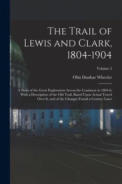 The Trail of Lewis and Clark, 1804-1904: A Story of the Great Exploration Across the Continent in 1804-6; With a Description of the Old Trail, Based U - Wheeler, Olin Dunbar