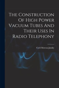 The Construction Of High Power Vacuum Tubes And Their Uses In Radio Telephony - Jansky, Cyril Moreau The Construction Of High Power Vacuum Tubes And Their Uses In Radio Telephony - Jansky, Cyril Moreau