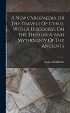 A New Cyropaedia Or The Travels Of Cyrus, With A Discourse On The Theology And Mythology Of The Ancients