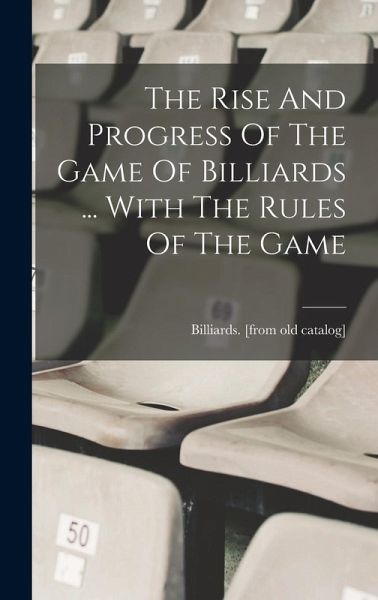 The Rise And Progress Of The Game Of Billiards ... With The Rules Of The Game The Rise And Progress Of The Game Of Billiards ... With The Rules Of The Game