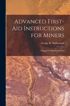 Advanced First-aid Instructions for Miners: A Report on Standardization - Halberstadt, George H.
