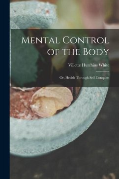 Mental Control of the Body: Or, Health Through Self-Conquest - White, Villette Hutchins
