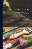 Architectural Hardwood Finishing; a Practical Treatise on Modern Methods of Finishing the Wood Work