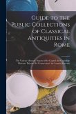 Guide to the Public Collections of Classical Antiquities in Rome: The Vatican Museum. Square of the Capitol. the Capitoline Museum. Palazzo Dei Conser