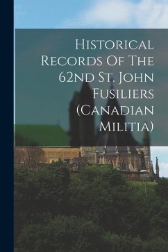 Historical Records Of The 62nd St. John Fusiliers (canadian Militia) - Anonymous