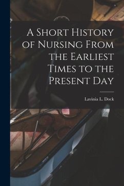 A Short History of Nursing From the Earliest Times to the Present Day - Dock, Lavinia L.