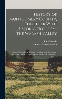 History of Montgomery County, Together With Historic Notes On the Wabash Valley: Gleaned From Early Authors, Old Maps and Manuscripts, Private and Off - Beckwith, Hiram Williams; Kennedy, P. S.