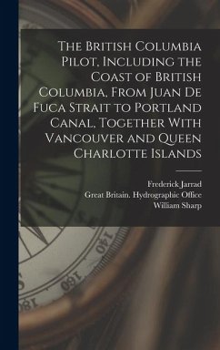 The British Columbia Pilot, Including the Coast of British Columbia, From Juan de Fuca Strait to Portland Canal, Together With Vancouver and Queen Charlotte Islands - Jarrad, Frederick; Sharp, William