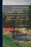 Timothy Dexter, Known as "Lord Timothy Dexter," of Newburyport, Mass. An Inquiry Into his Life and True Character