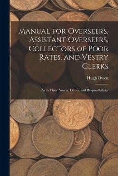 Manual for Overseers, Assistant Overseers, Collectors of Poor Rates, and Vestry Clerks: As to Their Powers, Duties, and Responsibilities - Owen, Hugh