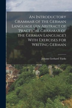 An Introductory Grammar of the German Language (An Abstract of 'practical Grammar of the German Language') With Exercises for Writing German - Tiarks, Johann Gerhard