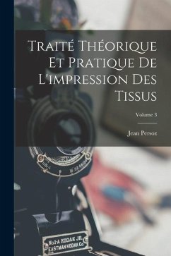 Traité Théorique Et Pratique De L'impression Des Tissus; Volume 3 - Persoz, Jean