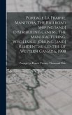 Portage La Prairie, Manitoba, The Railroad Shiping [and] Distributing Centre, The Manufacturing, Wholesale, Jobbing [and] Residential Centre Of Western Canada, 1908