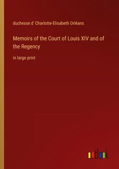 Memoirs of the Court of Louis XIV and of the Regency - Orléans, duchesse d' Charlotte-Elisabeth