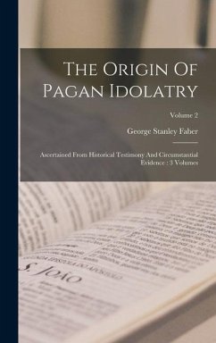 The Origin Of Pagan Idolatry: Ascertained From Historical Testimony And Circumstantial Evidence: 3 Volumes; Volume 2 - Faber, George Stanley