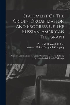 Statement Of The Origin, Organization And Progress Of The Russian-american Telegraph: Western Union Extension, Collins' Overland Line, Via Behr Ing St