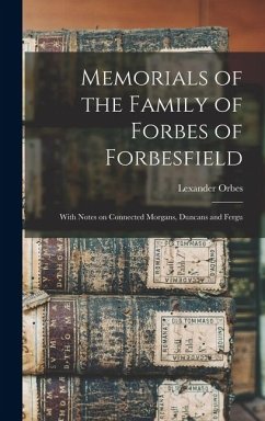 Memorials of the Family of Forbes of Forbesfield; With Notes on Connected Morgans, Duncans and Fergu - Orbes, Lexander