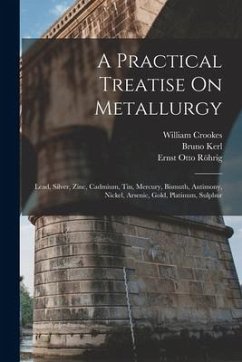 Cover A Practical Treatise On Metallurgy: Lead, Silver, Zinc, Cadmium, Tin, Mercury, Bismuth, Antimony, Nickel, Arsenic, Gold, Platinum, Sulphur