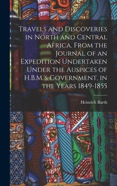 Travels and Discoveries in North and Central Africa. From the Journal of an Expedition Undertaken Under the Auspices of H.B.M.'s Government, in the Years 1849-1855 - Barth, Heinrich