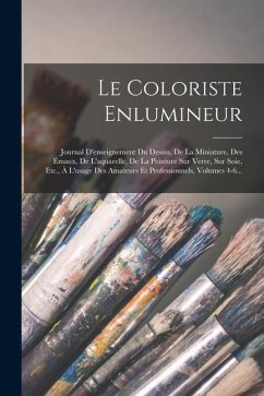 Le Coloriste Enlumineur: Journal D'enseignement Du Dessin, De La Miniature, Des Émaux, De L'aquarelle, De La Peinture Sur Verre, Sur Soie, Etc. - Anonymous