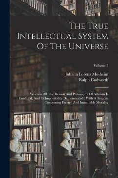 The True Intellectual System Of The Universe: Wherein All The Reason And Philosophy Of Atheism Is Confuted, And Its Impossibility Demonstrated: With A - Cudworth, Ralph
