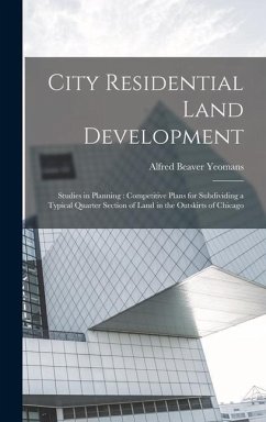 City Residential Land Development: Studies in Planning: Competitive Plans for Subdividing a Typical Quarter Section of Land in the Outskirts of Chicag - Yeomans, Alfred Beaver