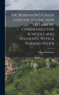 Dr. Robinson's Greek Lexicon to the New Testament Condensed for Schools and Students. With a Parsing Index - Robinson, Edward