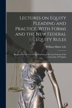 Lectures on Equity Pleading and Practice, With Forms and the new Federal Equity Rules; Prepared for the use of the Students of the Law School of the U - Lile, William Minor