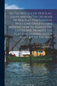 On The Biology Of Our Flat-fishes And On The Decrease Of Our Flat-fish Fisheries, With Some Observations Showing How To Remedy The Latter And Promote