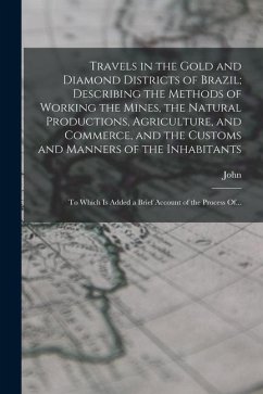 Travels in the Gold and Diamond Districts of Brazil; Describing the Methods of Working the Mines, the Natural Productions, Agriculture, and Commerce, - Mawe, John