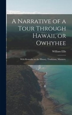 A Narrative of a Tour Through Hawaii, or Owhyhee: With Remarks on the History, Traditions, Manners, - Ellis, William