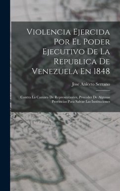 Violencia Ejercida Por El Poder Ejecutivo De La Republica De Venezuela En 1848: Contra La Camara De Representantes, Proceder De Algunas Provincias Par - Serrano, Jose Aniceto