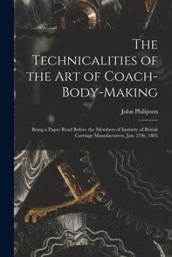 The Technicalities of the Art of Coach-Body-Making: Being a Paper Read Before the Members of Institute of British Carriage Manufacturers, Jan. 21St, 1 - Philipson, John